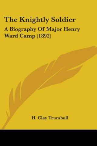 Kniha The Knightly Soldier: A Biography Of Major Henry Ward Camp (1892) H. Clay Trumbull