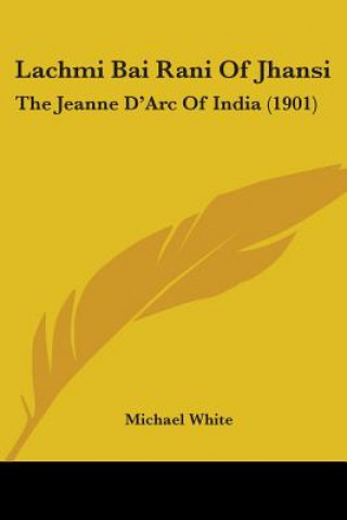 Książka Lachmi Bai Rani Of Jhansi: The Jeanne D'Arc Of India (1901) Michael White