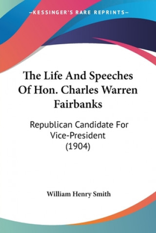 Könyv The Life And Speeches Of Hon. Charles Warren Fairbanks: Republican Candidate For Vice-President (1904) William Henry Smith