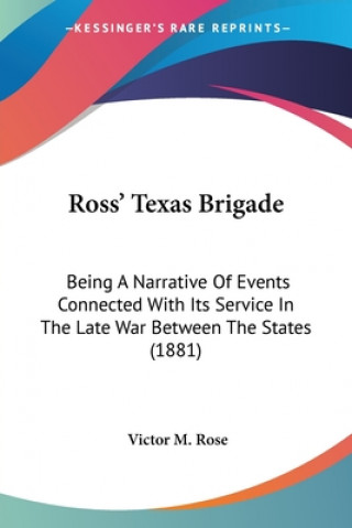 Carte Ross' Texas Brigade: Being A Narrative Of Events Connected With Its Service In The Late War Between The States (1881) Victor M. Rose