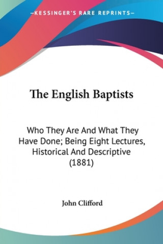 Carte The English Baptists: Who They Are And What They Have Done; Being Eight Lectures, Historical And Descriptive (1881) John Clifford