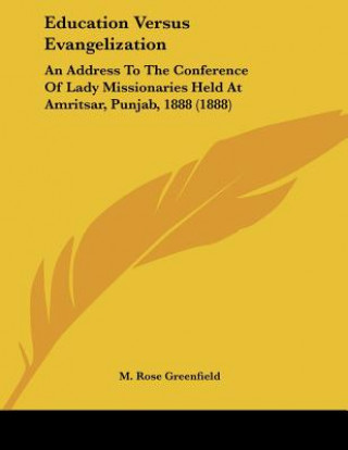 Книга Education Versus Evangelization: An Address To The Conference Of Lady Missionaries Held At Amritsar, Punjab, 1888 (1888) M. Rose Greenfield