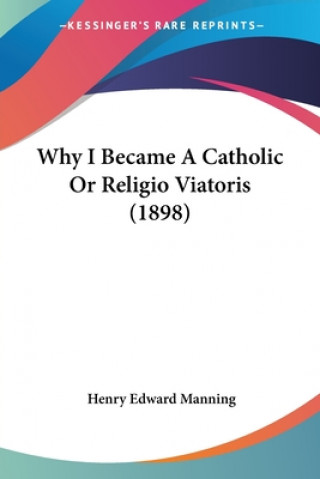 Kniha Why I Became A Catholic Or Religio Viatoris (1898) Henry Edward Manning