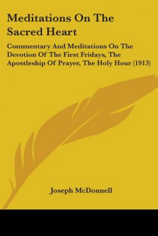 Carte Meditations On The Sacred Heart: Commentary And Meditations On The Devotion Of The First Fridays, The Apostleship Of Prayer, The Holy Hour (1913) Joseph McDonnell