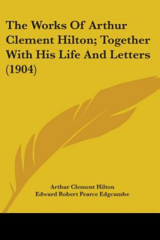 Carte The Works Of Arthur Clement Hilton; Together With His Life And Letters (1904) Arthur Clement Hilton