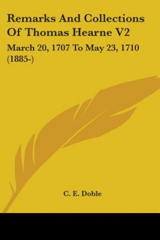 Kniha Remarks And Collections Of Thomas Hearne V2: March 20, 1707 To May 23, 1710 (1885-) C. E. Doble