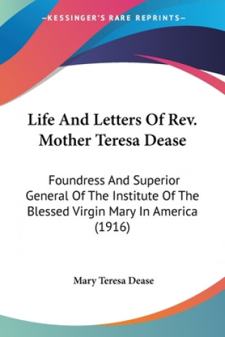 Carte Life And Letters Of Rev. Mother Teresa Dease: Foundress And Superior General Of The Institute Of The Blessed Virgin Mary In America (1916) Mary Teresa Dease