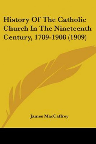 Kniha History Of The Catholic Church In The Nineteenth Century, 1789-1908 (1909) James MacCaffrey