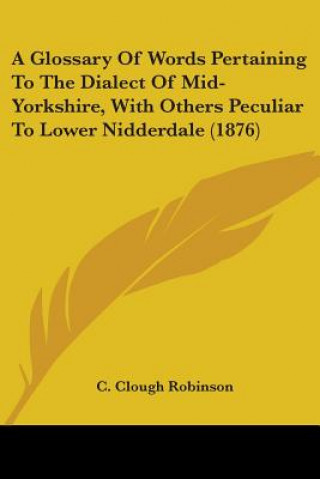 Book A Glossary Of Words Pertaining To The Dialect Of Mid-Yorkshire, With Others Peculiar To Lower Nidderdale (1876) C. Clough Robinson