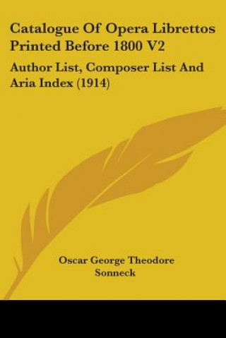 Kniha Catalogue Of Opera Librettos Printed Before 1800 V2: Author List, Composer List And Aria Index (1914) Oscar George Theodore Sonneck