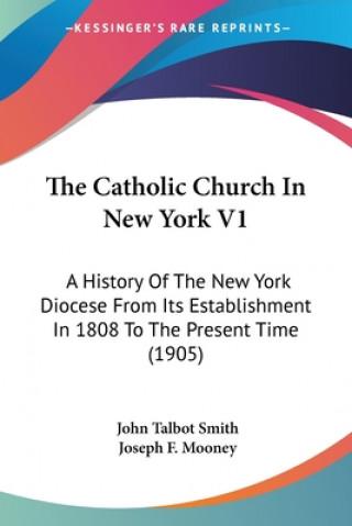 Könyv The Catholic Church In New York V1: A History Of The New York Diocese From Its Establishment In 1808 To The Present Time (1905) John Talbot Smith