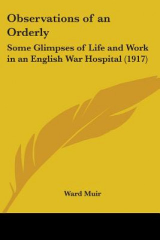 Könyv Observations of an Orderly: Some Glimpses of Life and Work in an English War Hospital (1917) Ward Muir