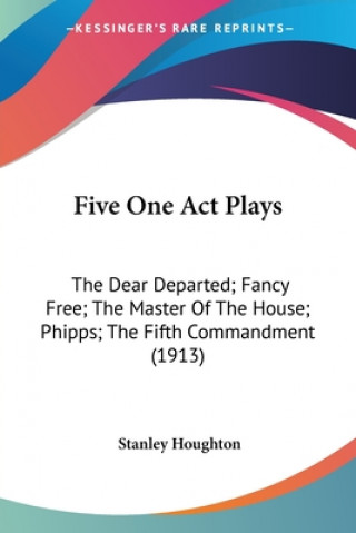 Knjiga Five One Act Plays: The Dear Departed; Fancy Free; The Master Of The House; Phipps; The Fifth Commandment (1913) Stanley Houghton