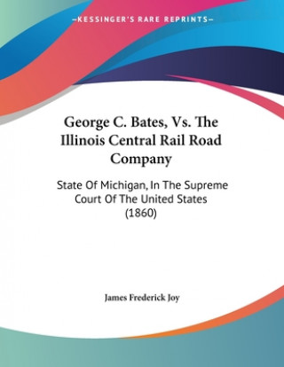 Book George C. Bates, Vs. The Illinois Central Rail Road Company: State Of Michigan, In The Supreme Court Of The United States (1860) James Frederick Joy