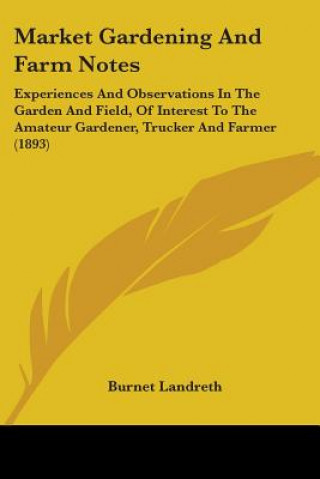 Carte Market Gardening And Farm Notes: Experiences And Observations In The Garden And Field, Of Interest To The Amateur Gardener, Trucker And Farmer (1893) Burnet Landreth