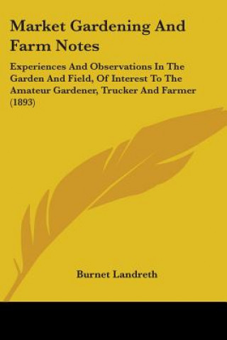 Book Market Gardening And Farm Notes: Experiences And Observations In The Garden And Field, Of Interest To The Amateur Gardener, Trucker And Farmer (1893) Burnet Landreth