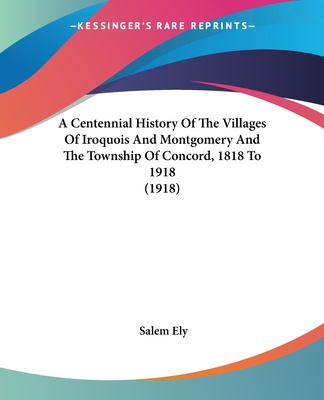 Livre A Centennial History Of The Villages Of Iroquois And Montgomery And The Township Of Concord, 1818 To 1918 (1918) Salem Ely