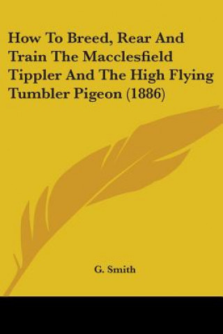 Book How To Breed, Rear And Train The Macclesfield Tippler And The High Flying Tumbler Pigeon (1886) G. Smith