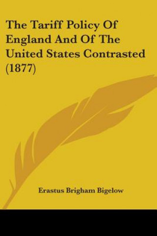 Kniha The Tariff Policy Of England And Of The United States Contrasted (1877) Erastus Brigham Bigelow