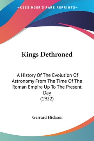 Carte Kings Dethroned: A History of the Evolution of Astronomy from the Time of the Roman Empire Up to the Present Day (1922) Gerrard Hickson