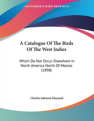 Kniha A Catalogue Of The Birds Of The West Indies: Which Do Not Occur Elsewhere In North America North Of Mexico (1898) Charles Johnson Maynard