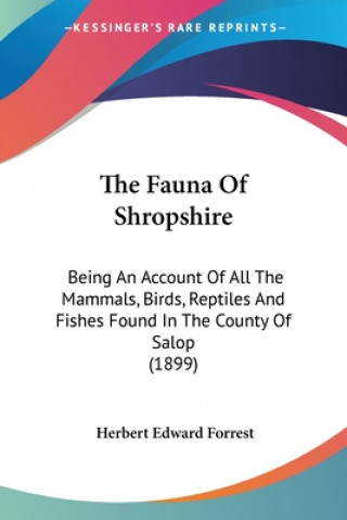 Kniha The Fauna Of Shropshire: Being An Account Of All The Mammals, Birds, Reptiles And Fishes Found In The County Of Salop (1899) Herbert Edward Forrest