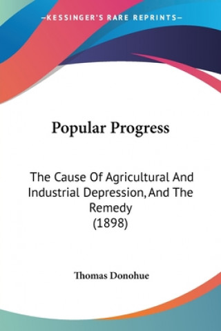 Libro Popular Progress: The Cause Of Agricultural And Industrial Depression, And The Remedy (1898) Thomas Donohue