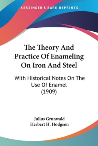Kniha The Theory And Practice Of Enameling On Iron And Steel: With Historical Notes On The Use Of Enamel (1909) Julius Grunwald