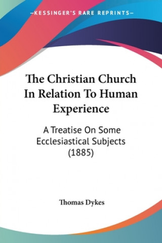 Carte The Christian Church In Relation To Human Experience: A Treatise On Some Ecclesiastical Subjects (1885) Thomas Dykes