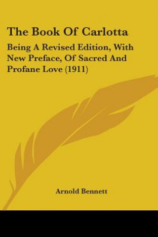 Βιβλίο The Book Of Carlotta: Being A Revised Edition, With New Preface, Of Sacred And Profane Love (1911) Arnold Bennett