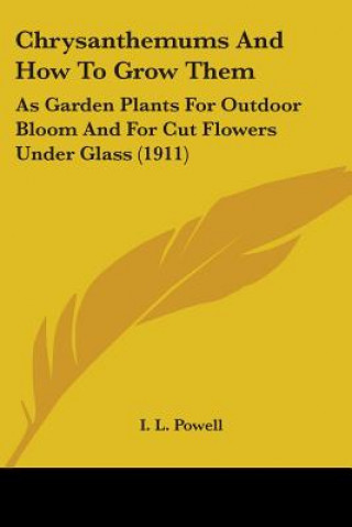 Kniha Chrysanthemums And How To Grow Them: As Garden Plants For Outdoor Bloom And For Cut Flowers Under Glass (1911) I. L. Powell