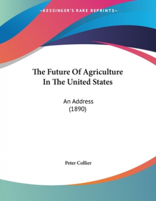 Kniha The Future Of Agriculture In The United States: An Address (1890) Peter Collier