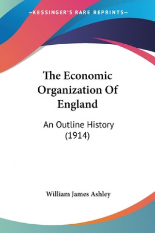 Książka The Economic Organization Of England: An Outline History (1914) William James Ashley