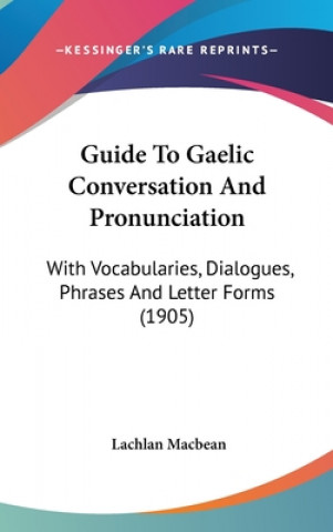 Livre Guide To Gaelic Conversation And Pronunciation: With Vocabularies, Dialogues, Phrases And Letter Forms (1905) Lachlan Macbean