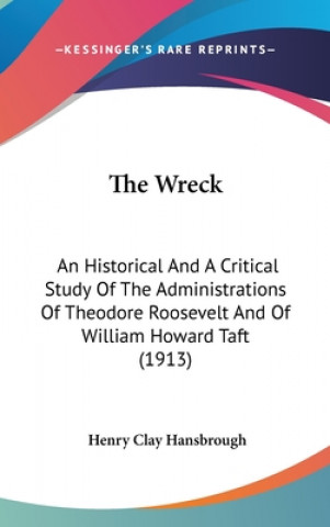 Kniha The Wreck: An Historical And A Critical Study Of The Administrations Of Theodore Roosevelt And Of William Howard Taft (1913) Henry Clay Hansbrough