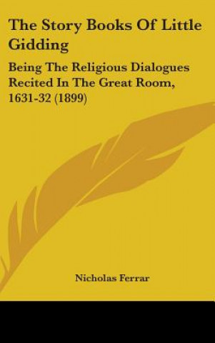 Kniha The Story Books Of Little Gidding: Being The Religious Dialogues Recited In The Great Room, 1631-32 (1899) Nicholas Ferrar