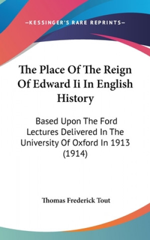 Kniha The Place Of The Reign Of Edward Ii In English History: Based Upon The Ford Lectures Delivered In The University Of Oxford In 1913 (1914) Thomas Frederick Tout