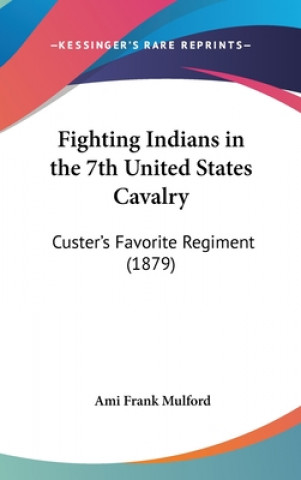 Książka Fighting Indians in the 7th United States Cavalry: Custer's Favorite Regiment (1879) Ami Frank Mulford