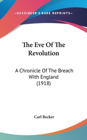 Könyv The Eve Of The Revolution: A Chronicle Of The Breach With England (1918) Carl Becker