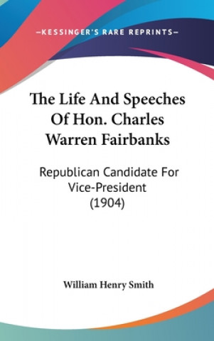 Könyv The Life And Speeches Of Hon. Charles Warren Fairbanks: Republican Candidate For Vice-President (1904) William Henry Smith