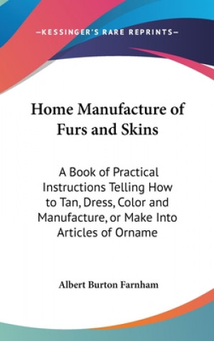 Kniha Home Manufacture of Furs and Skins: A Book of Practical Instructions Telling How to Tan, Dress, Color and Manufacture, or Make Into Articles of Orname Albert Burton Farnham