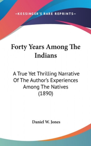 Kniha Forty Years Among The Indians: A True Yet Thrilling Narrative Of The Author's Experiences Among The Natives (1890) Daniel W. Jones