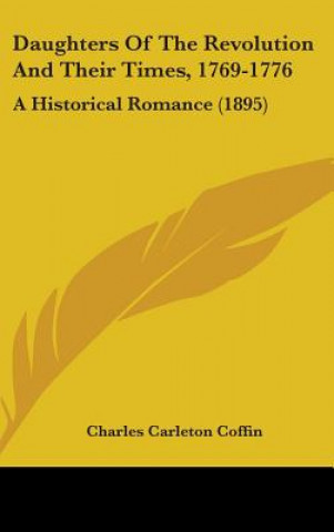 Kniha Daughters Of The Revolution And Their Times, 1769-1776: A Historical Romance (1895) Charles Carleton Coffin