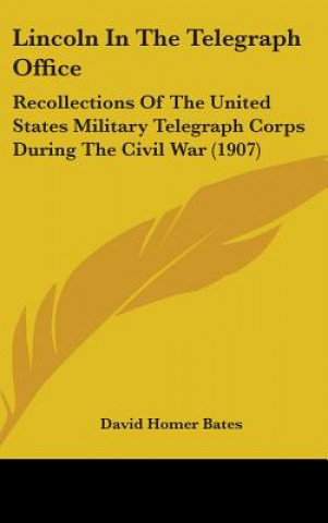 Kniha Lincoln In The Telegraph Office: Recollections Of The United States Military Telegraph Corps During The Civil War (1907) David Homer Bates