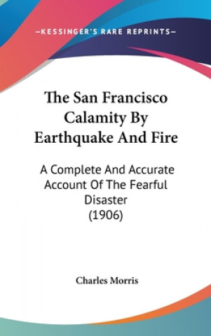 Book The San Francisco Calamity By Earthquake And Fire: A Complete And Accurate Account Of The Fearful Disaster (1906) Charles Morris