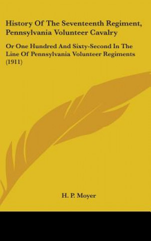 Kniha History Of The Seventeenth Regiment, Pennsylvania Volunteer Cavalry: Or One Hundred And Sixty-Second In The Line Of Pennsylvania Volunteer Regiments ( H. P. Moyer