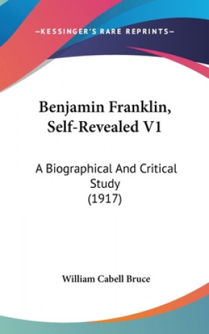 Kniha Benjamin Franklin, Self-Revealed V1: A Biographical and Critical Study (1917) William Cabell Bruce