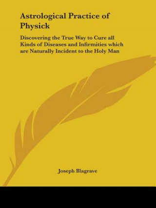 Carte Astrological Practice of Physick: Discovering the True Way to Cure all Kinds of Diseases and Infirmities which are Naturally Incident to the Holy Man Joseph Blagrave