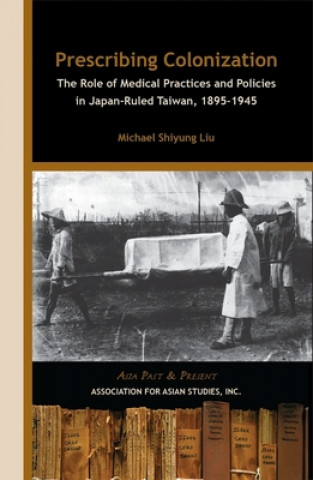 Kniha Prescribing Colonization - The Role of Medical Practices and Policies in Japan-Ruled Taiwan, 1895-1945 Michael Shiyung Liu
