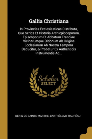 Kniha Gallia Christiana: In Provincias Ecclesiasticas Distributa, Qua Series Et Historia Archiepiscoporum, Episcoporum Et Abbatum Franciae Vici Denis De Sainte-Marthe